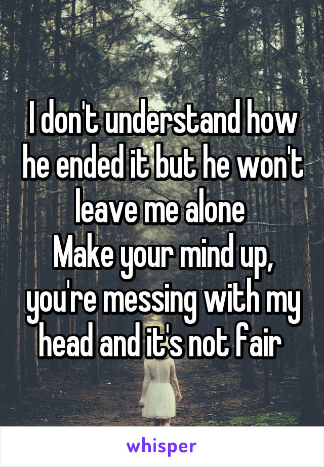 I don't understand how he ended it but he won't leave me alone 
Make your mind up, you're messing with my head and it's not fair 