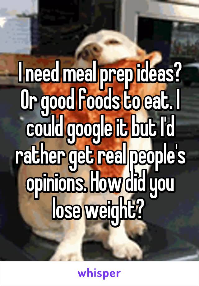 I need meal prep ideas? Or good foods to eat. I could google it but I'd rather get real people's opinions. How did you lose weight? 