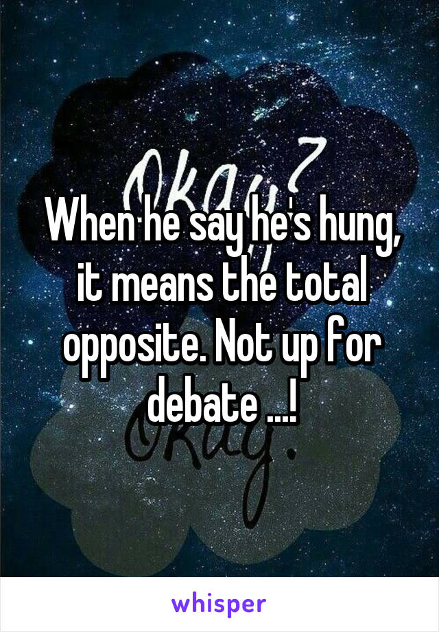 When he say he's hung, it means the total opposite. Not up for debate ...!