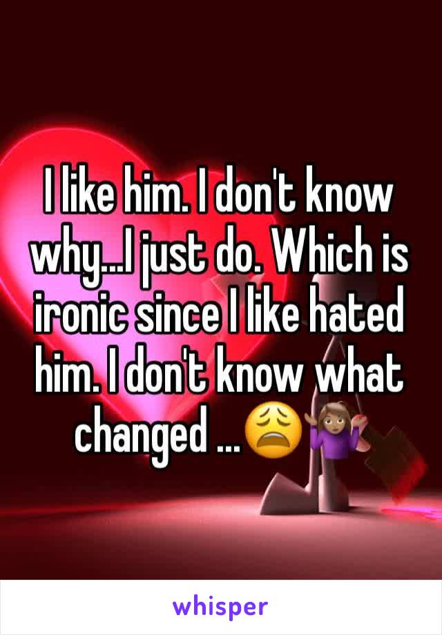 I like him. I don't know why...I just do. Which is ironic since I like hated him. I don't know what changed ...😩🤷🏽‍♀️