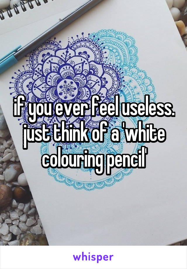 if you ever feel useless. just think of a 'white colouring pencil'