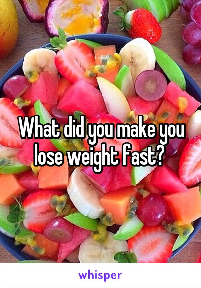 What did you make you lose weight fast? 