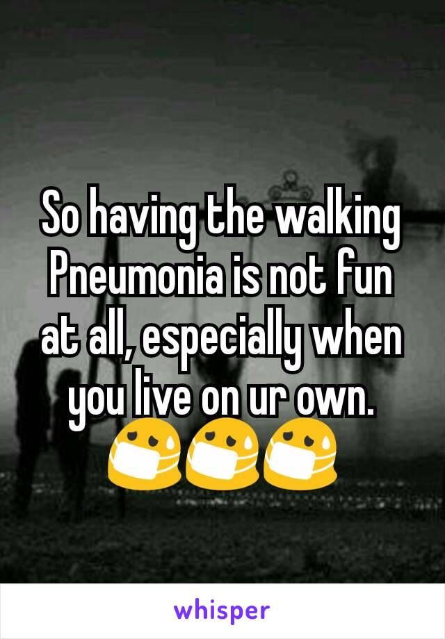 So having the walking Pneumonia is not fun at all, especially when you live on ur own. 😷😷😷