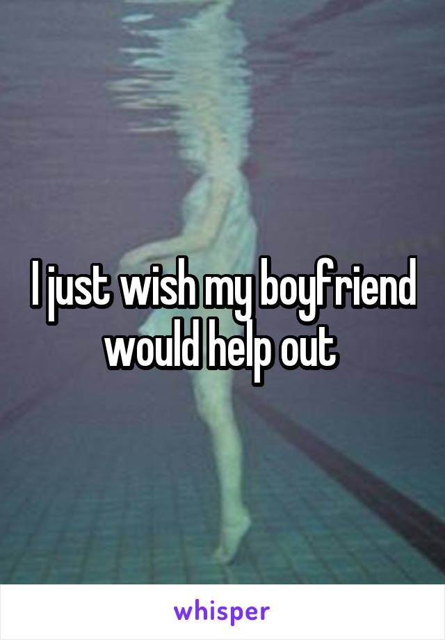 I just wish my boyfriend would help out 