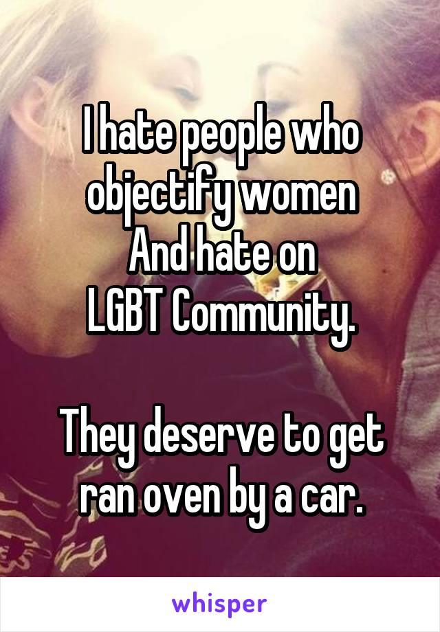 I hate people who objectify women
And hate on
LGBT Community.

They deserve to get ran oven by a car.