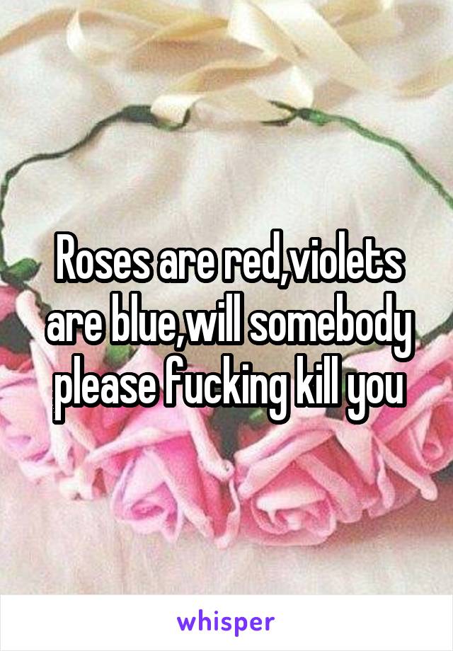 Roses are red,violets are blue,will somebody please fucking kill you