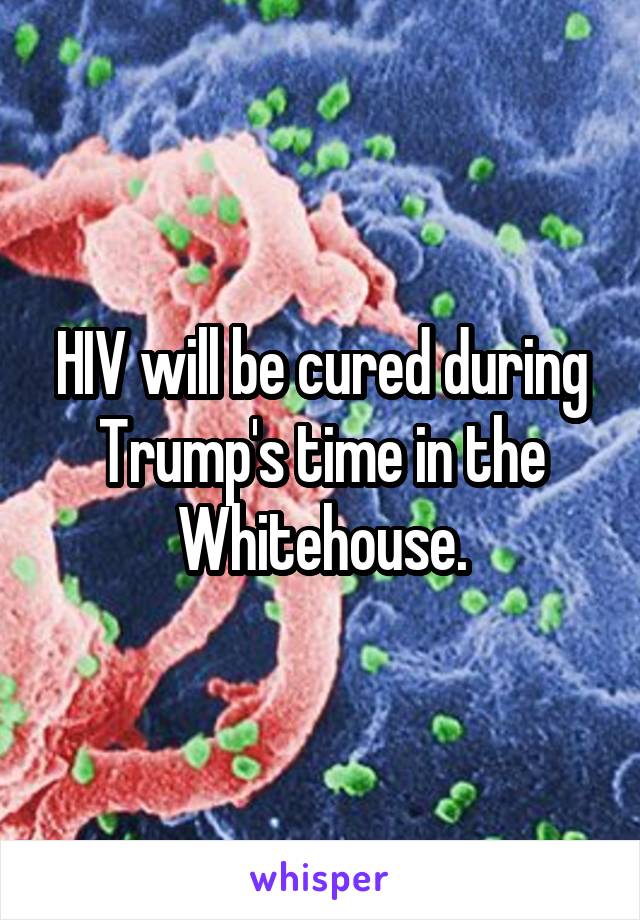 HIV will be cured during Trump's time in the Whitehouse.