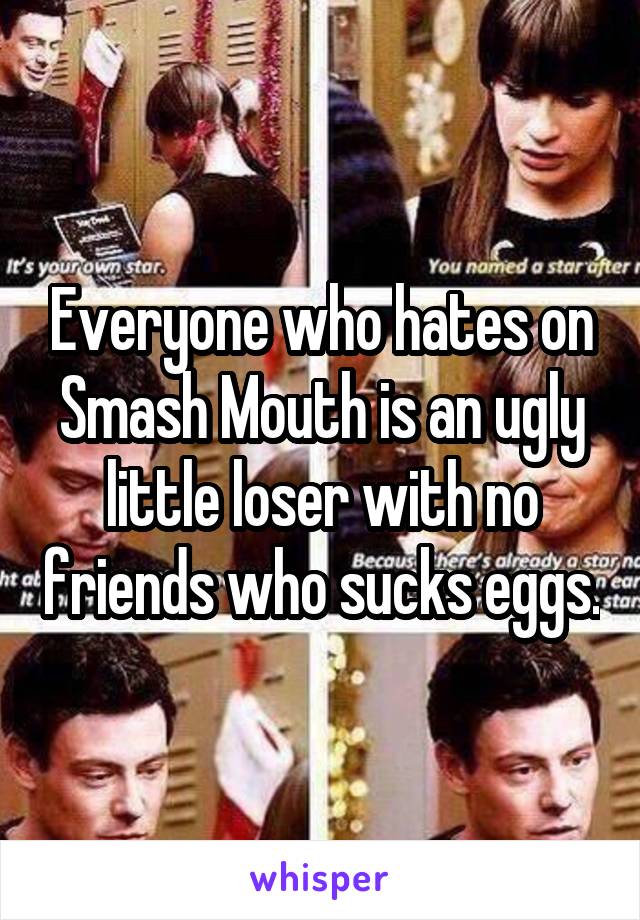 Everyone who hates on Smash Mouth is an ugly little loser with no friends who sucks eggs.