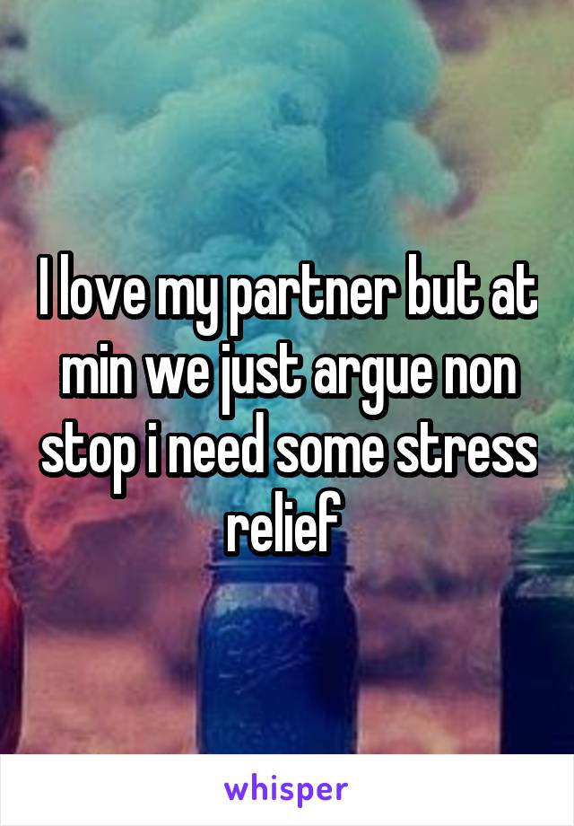 I love my partner but at min we just argue non stop i need some stress relief 