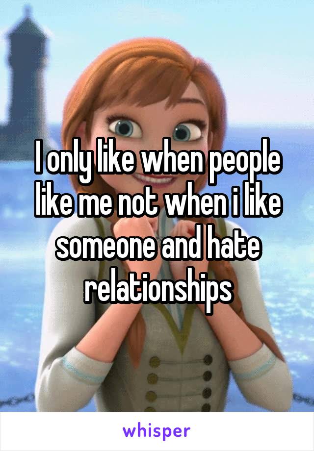 I only like when people like me not when i like someone and hate relationships