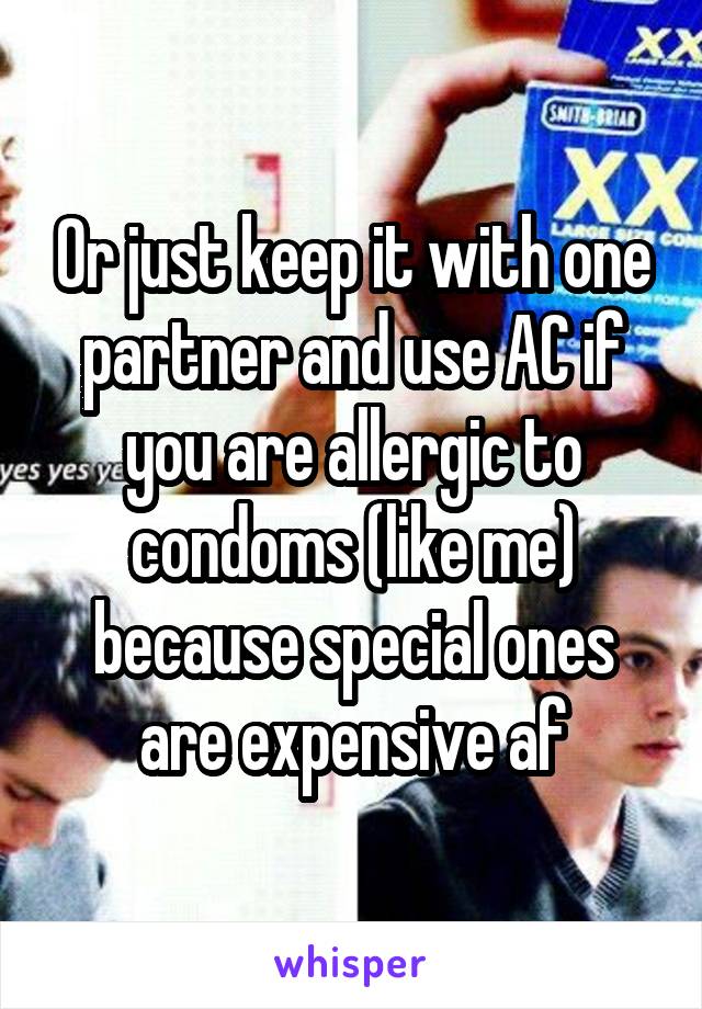 Or just keep it with one partner and use AC if you are allergic to condoms (like me) because special ones are expensive af