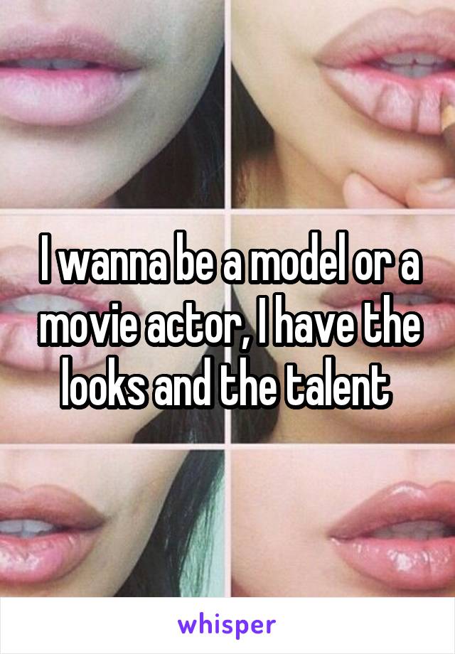 I wanna be a model or a movie actor, I have the looks and the talent 