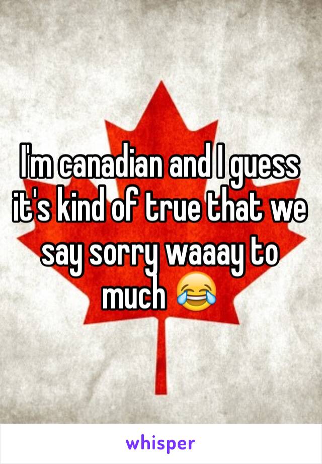 I'm canadian and I guess it's kind of true that we say sorry waaay to much 😂