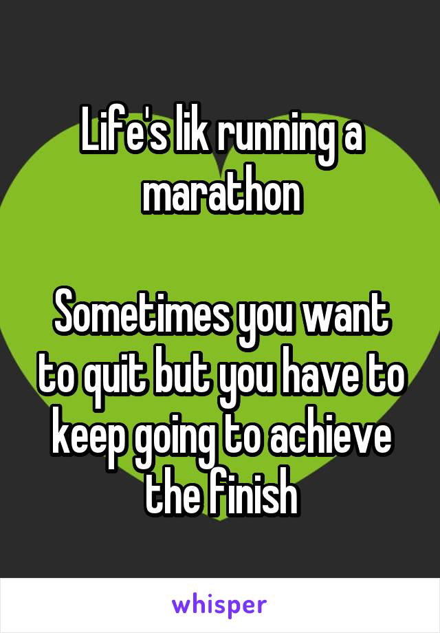 Life's lik running a marathon

Sometimes you want to quit but you have to keep going to achieve the finish