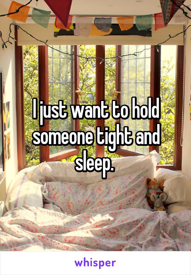 I just want to hold someone tight and sleep. 