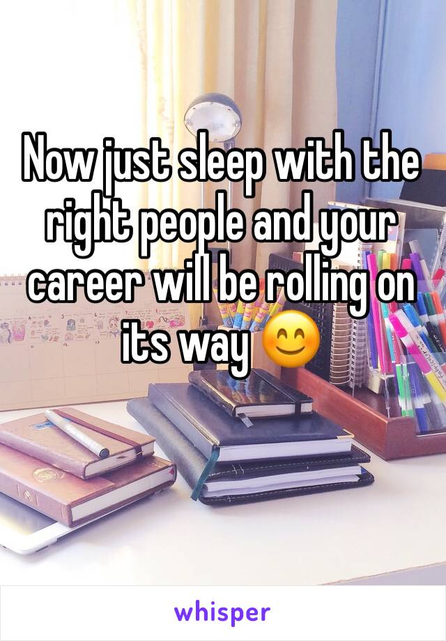 Now just sleep with the right people and your career will be rolling on its way 😊