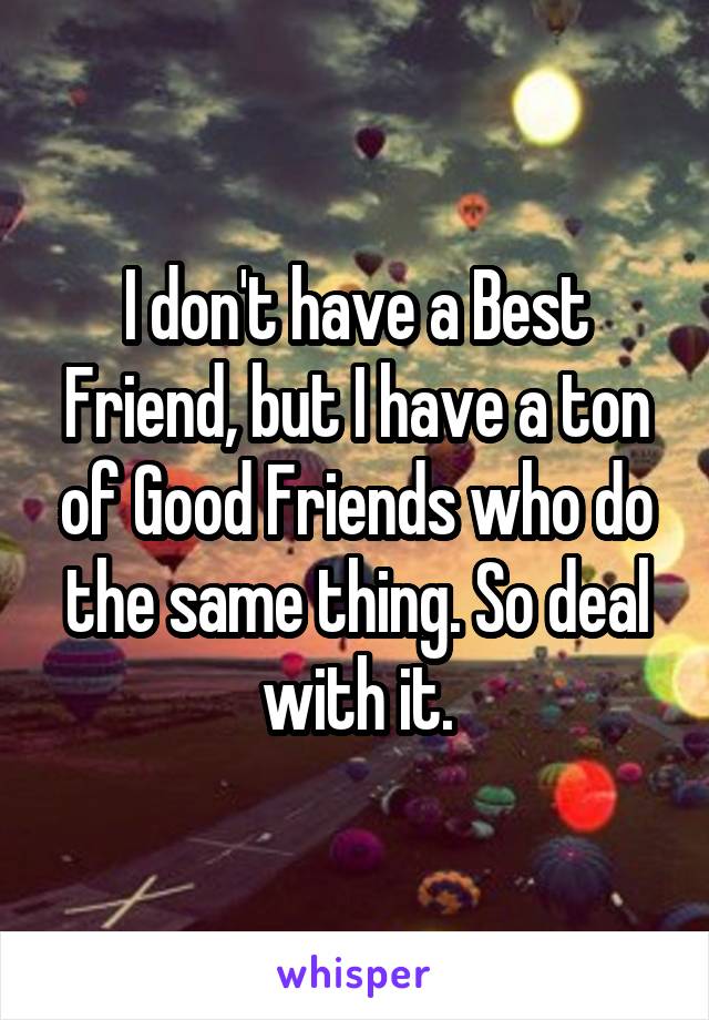 I don't have a Best Friend, but I have a ton of Good Friends who do the same thing. So deal with it.