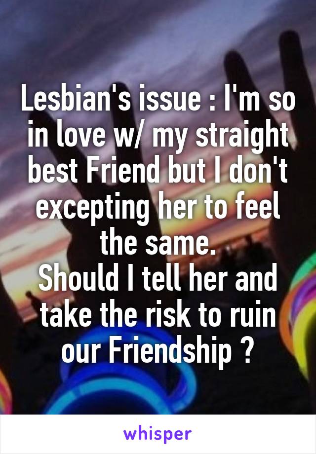 Lesbian's issue : I'm so in love w/ my straight best Friend but I don't excepting her to feel the same.
Should I tell her and take the risk to ruin our Friendship ?