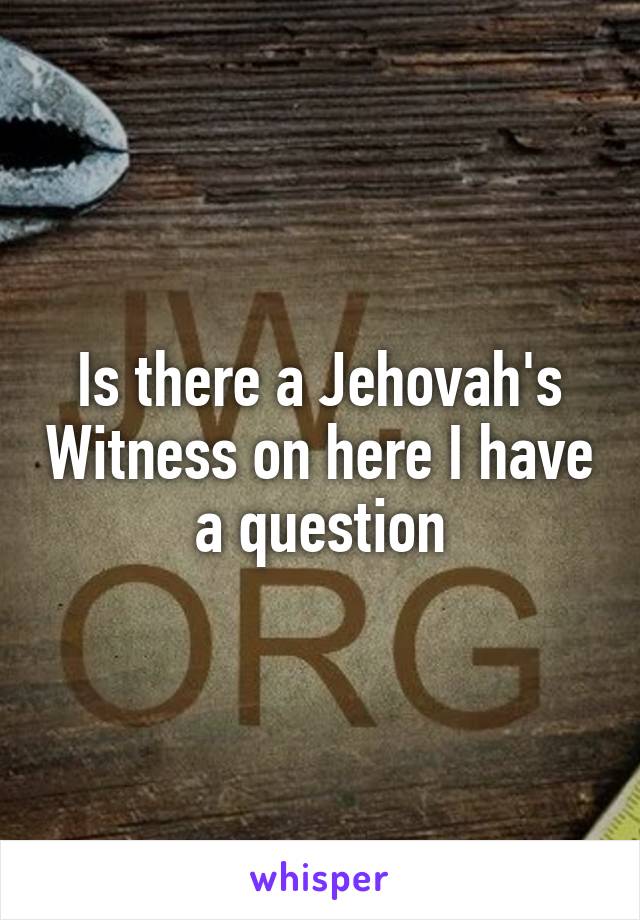 Is there a Jehovah's Witness on here I have a question