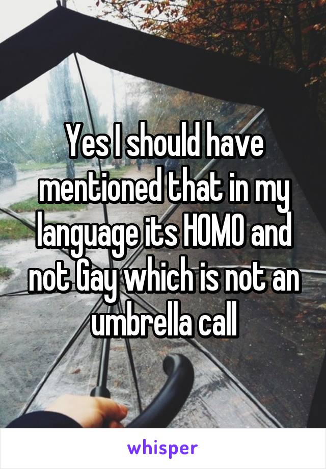 Yes I should have mentioned that in my language its HOMO and not Gay which is not an umbrella call