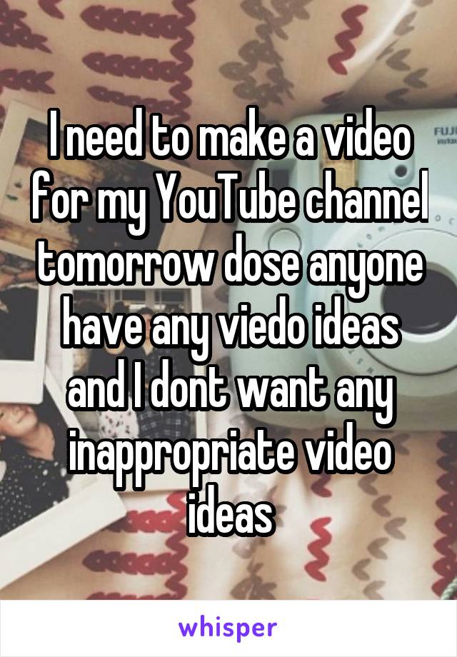 I need to make a video for my YouTube channel tomorrow dose anyone have any viedo ideas and I dont want any inappropriate video ideas