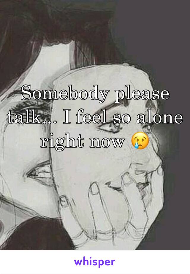 Somebody please talk... I feel so alone right now 😢