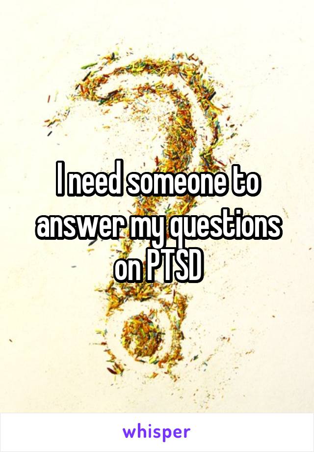 I need someone to answer my questions on PTSD