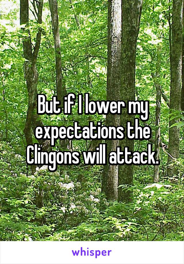 But if I lower my expectations the Clingons will attack.