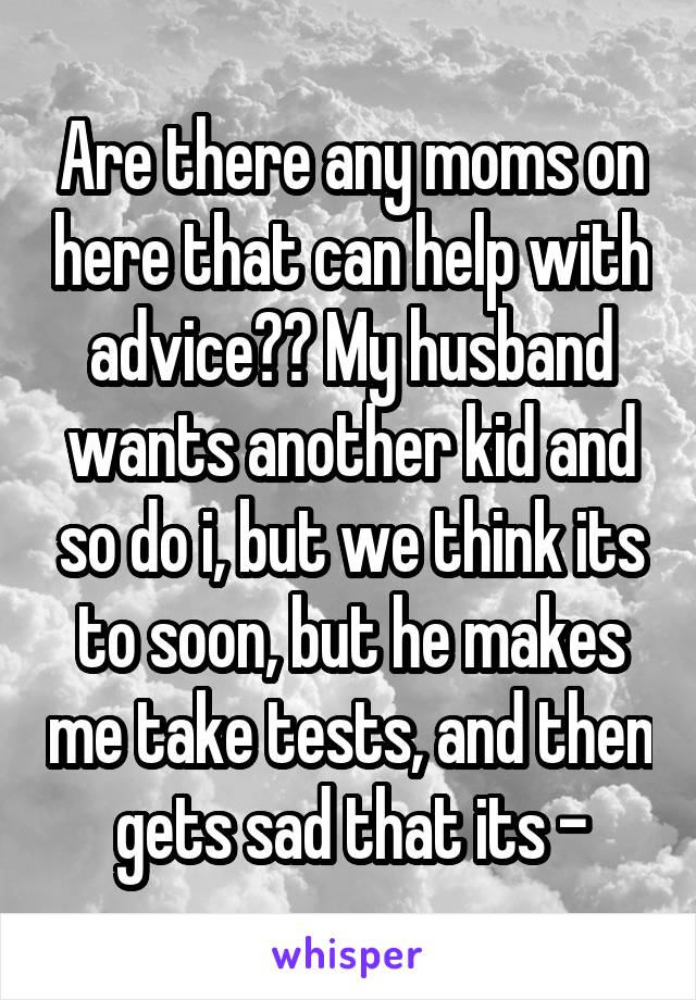 Are there any moms on here that can help with advice?? My husband wants another kid and so do i, but we think its to soon, but he makes me take tests, and then gets sad that its -