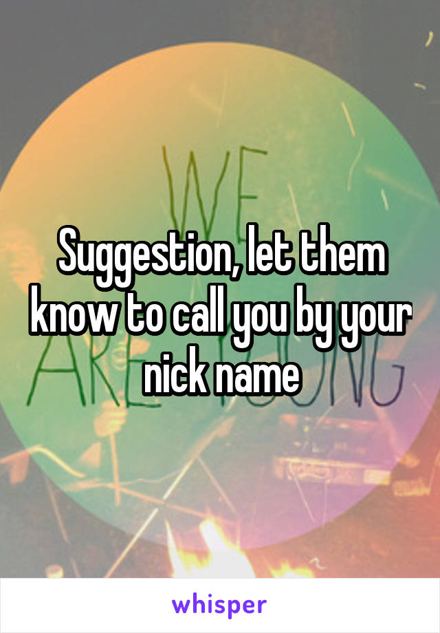 Suggestion, let them know to call you by your nick name