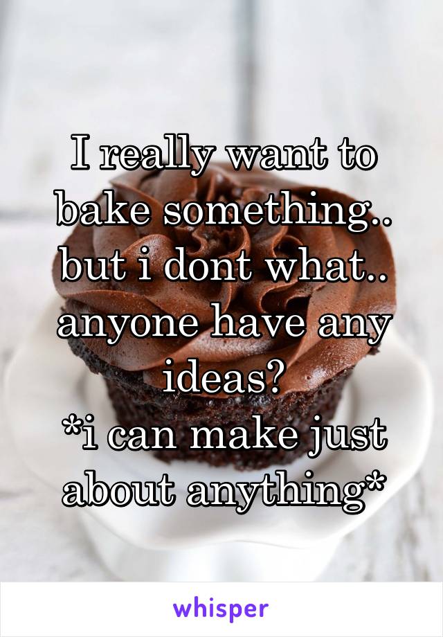 I really want to bake something.. but i dont what.. anyone have any ideas?
*i can make just about anything*