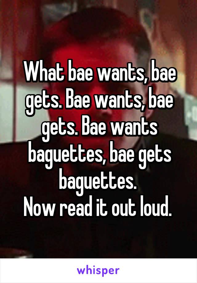 What bae wants, bae gets. Bae wants, bae gets. Bae wants baguettes, bae gets baguettes. 
Now read it out loud. 