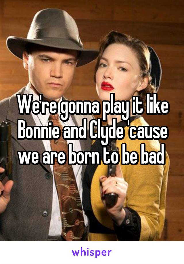 We're gonna play it like Bonnie and Clyde 'cause we are born to be bad 