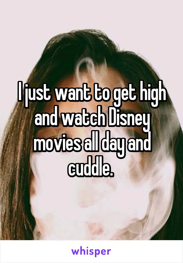 I just want to get high and watch Disney movies all day and cuddle. 