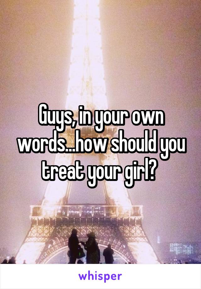 Guys, in your own words...how should you treat your girl? 