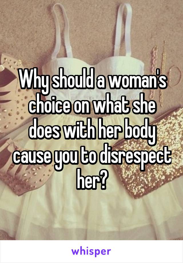 Why should a woman's choice on what she does with her body cause you to disrespect her?