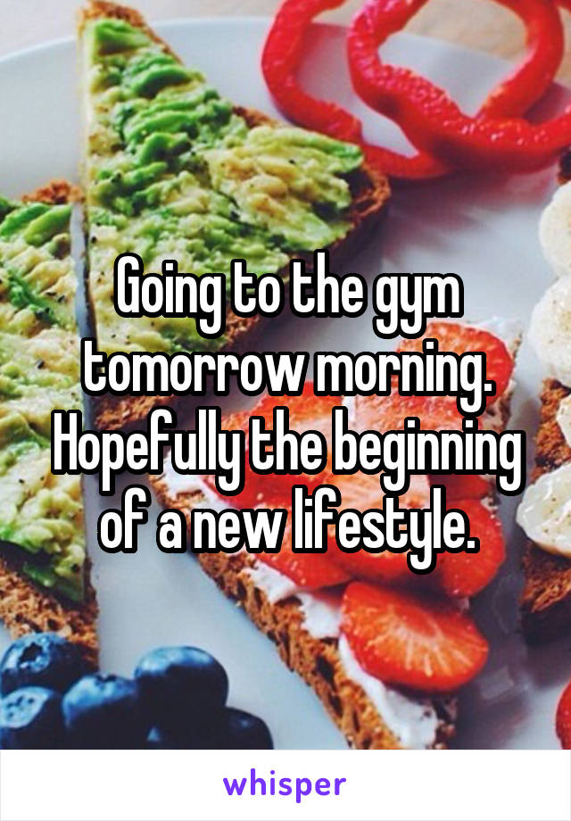 Going to the gym tomorrow morning. Hopefully the beginning of a new lifestyle.