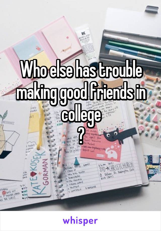 Who else has trouble making good friends in college
?
