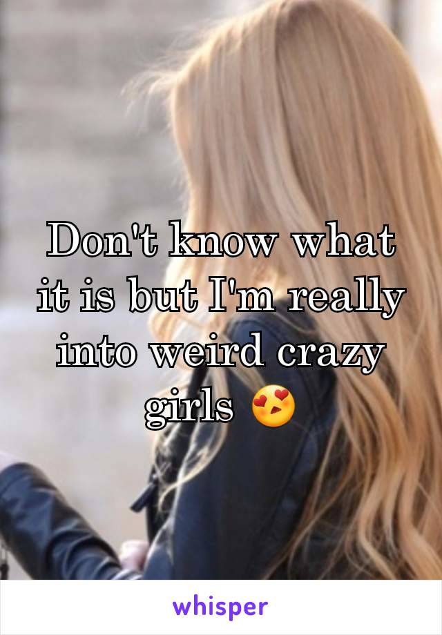 Don't know what it is but I'm really into weird crazy girls 😍