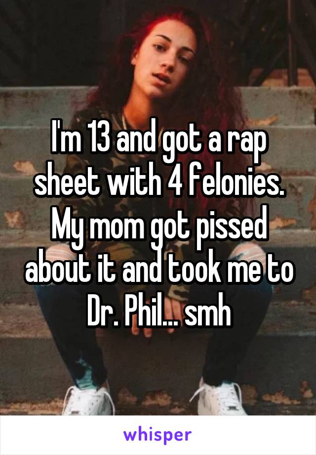 I'm 13 and got a rap sheet with 4 felonies. My mom got pissed about it and took me to Dr. Phil... smh