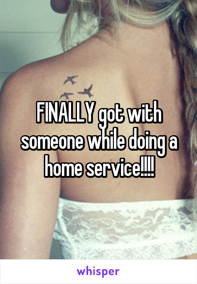 FINALLY got with someone while doing a home service!!!!