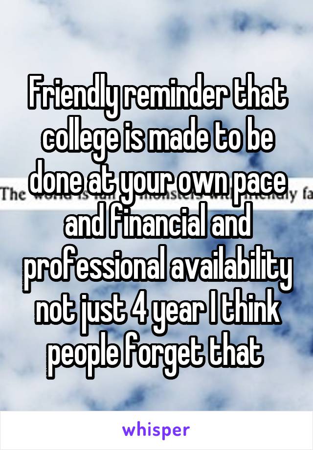 Friendly reminder that college is made to be done at your own pace and financial and professional availability not just 4 year I think people forget that 