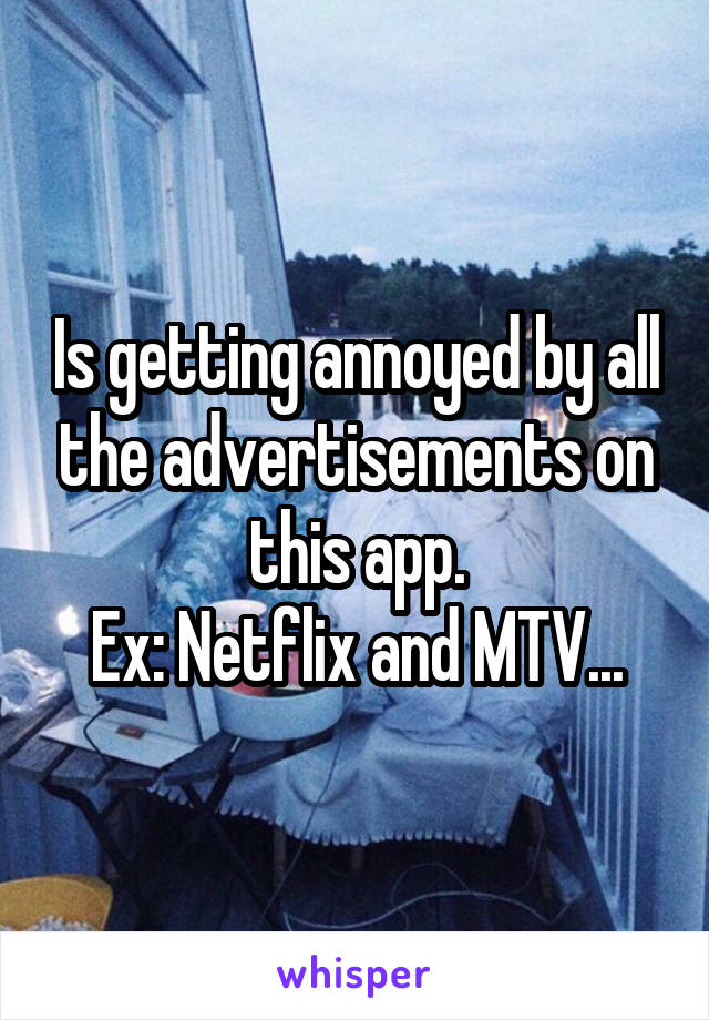 Is getting annoyed by all the advertisements on this app.
Ex: Netflix and MTV...