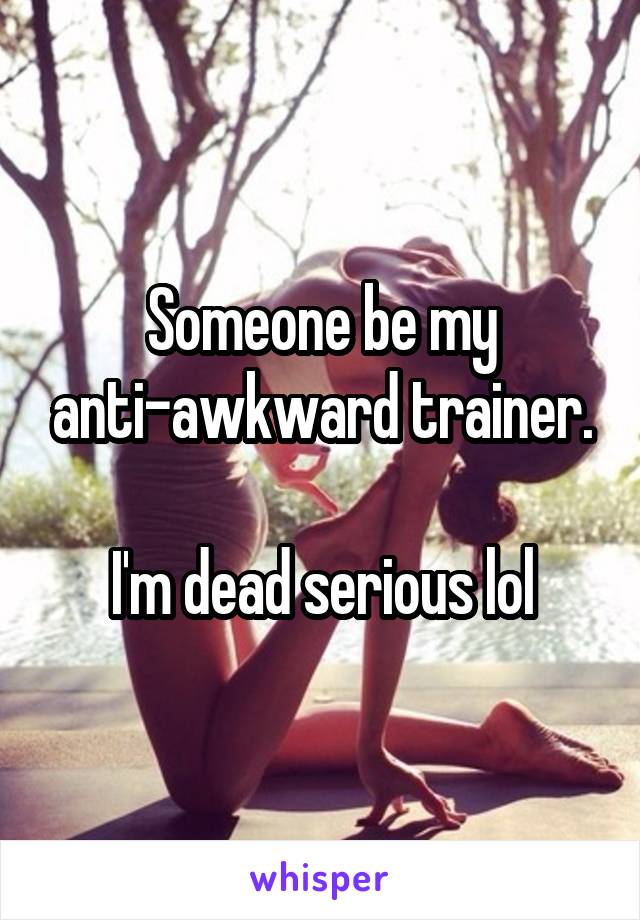 Someone be my anti-awkward trainer.

I'm dead serious lol