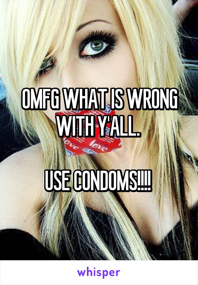 OMFG WHAT IS WRONG WITH Y'ALL. 

USE CONDOMS!!!! 