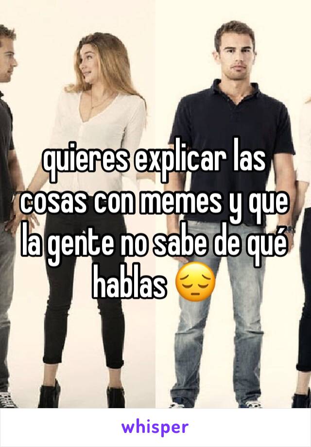 quieres explicar las cosas con memes y que la gente no sabe de qué hablas 😔