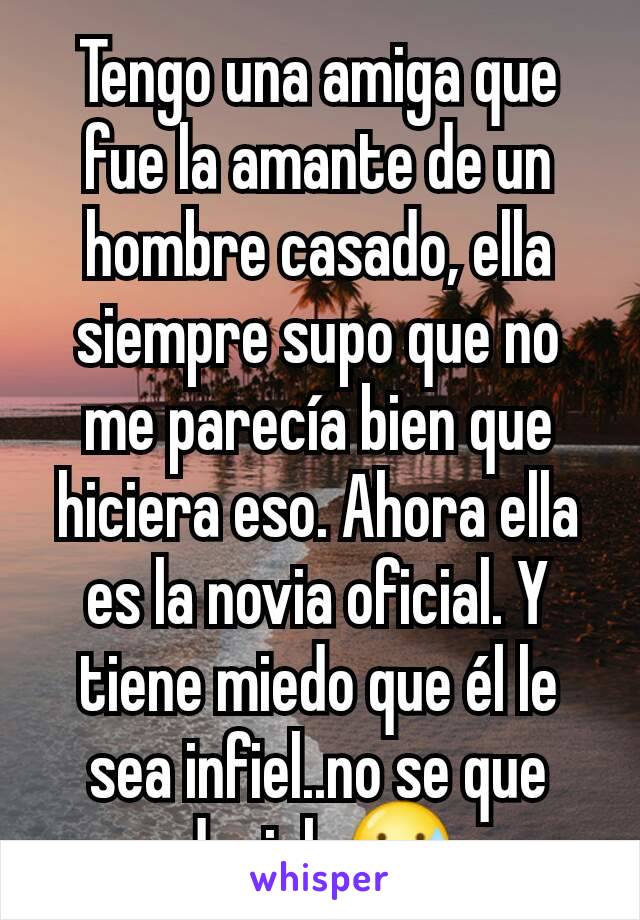 Tengo una amiga que fue la amante de un hombre casado, ella siempre supo que no me parecía bien que hiciera eso. Ahora ella es la novia oficial. Y tiene miedo que él le sea infiel..no se que decirle😅