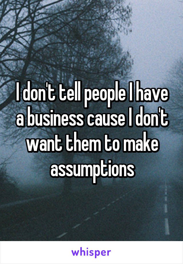 I don't tell people I have a business cause I don't want them to make assumptions