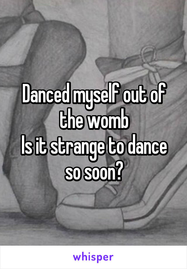 Danced myself out of the womb
Is it strange to dance so soon?