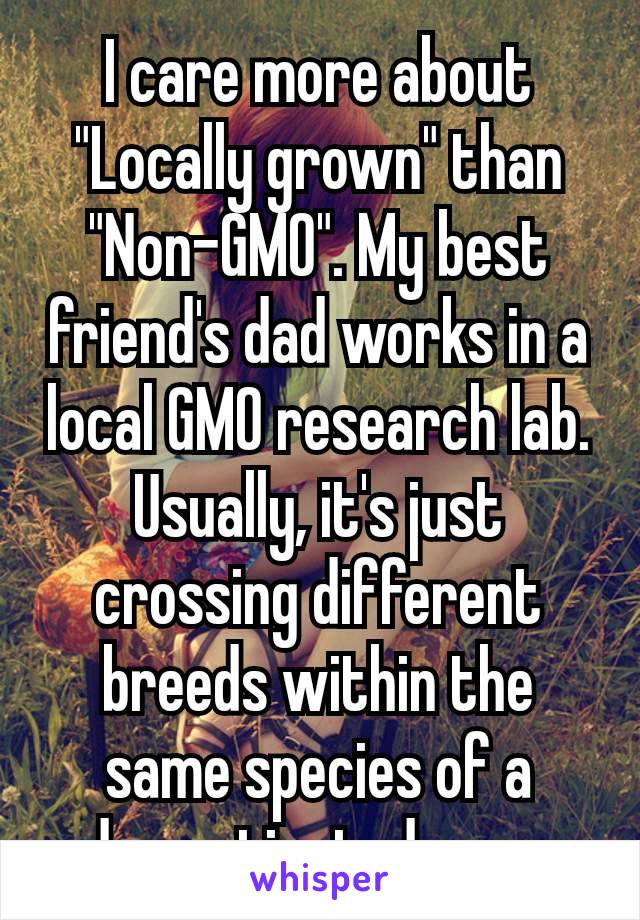 I care more about "Locally grown" than "Non-GMO". My best friend's dad works in a local GMO research lab. Usually, it's just​ crossing different breeds within the same species of a domesticated crop.